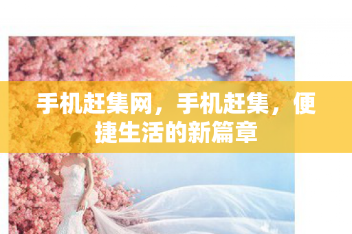 手机赶集网，手机赶集，便捷生活的新篇章