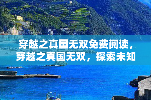 穿越之真国无双免费阅读，穿越之真国无双，探索未知世界的奇幻之旅