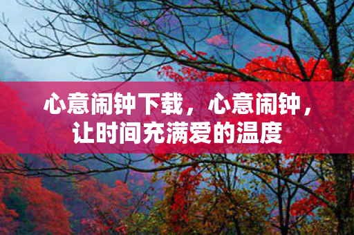心意闹钟下载,心意闹钟,让时间充满爱的温度 心意闹钟下载,心意闹钟,让时间充满爱的温度