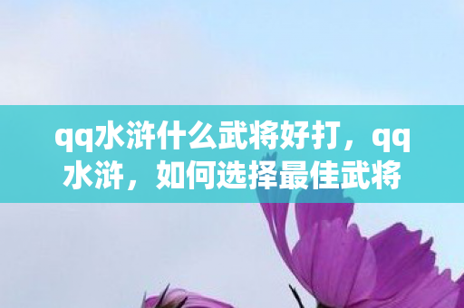 qq水浒什么武将好打,qq水浒,如何选择最佳武将 qq水浒什么武将好打,qq水浒,如何选择最佳武将