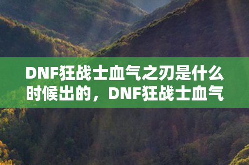 DNF狂战士血气之刃是什么时候出的,DNF狂战士血气之刃,战斗艺术的极致展现 DNF狂战士血气之刃是什么时候出的,DNF狂战士血气之刃,战斗艺术的极致展现