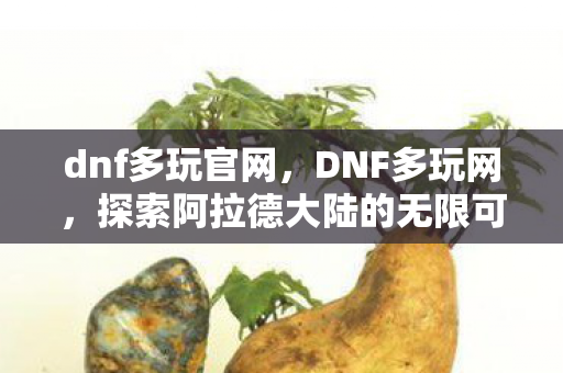 dnf多玩官网,DNF多玩网,探索阿拉德大陆的无限可能 dnf多玩官网,DNF多玩网,探索阿拉德大陆的无限可能