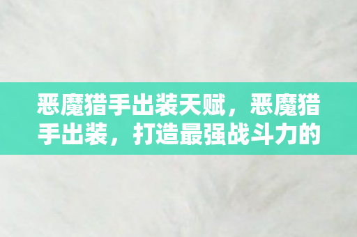 恶魔猎手出装天赋,恶魔猎手出装,打造最强战斗力的关键 恶魔猎手出装天赋,恶魔猎手出装,打造最强战斗力的关键