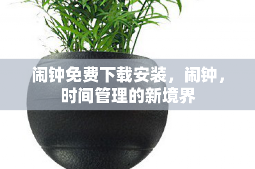 闹钟免费下载安装,闹钟,时间管理的新境界 闹钟免费下载安装,闹钟,时间管理的新境界