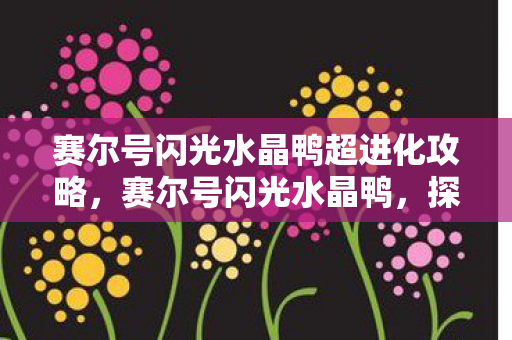 赛尔号闪光水晶鸭超进化攻略,赛尔号闪光水晶鸭,探索未知,点亮希望 赛尔号闪光水晶鸭超进化攻略,赛尔号闪光水晶鸭,探索未知,点亮希望