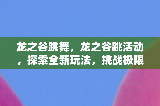 龙之谷跳舞，龙之谷跳活动，探索全新玩法，挑战极限！