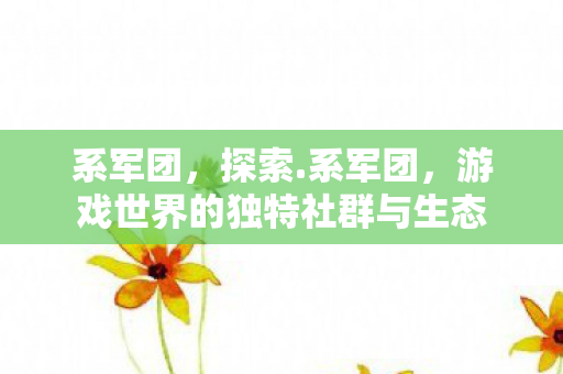 系军团,探索.系军团,游戏世界的独特社群与生态 系军团,探索.系军团,游戏世界的独特社群与生态