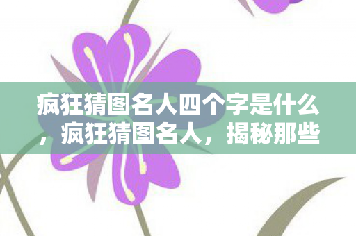 疯狂猜图名人四个字是什么,疯狂猜图名人,揭秘那些隐藏在图片中的传奇人物 疯狂猜图名人四个字是什么,疯狂猜图名人,揭秘那些隐藏在图片中的传奇人物