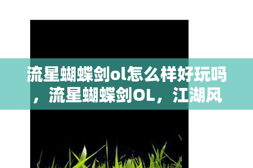 流星蝴蝶剑ol怎么样好玩吗,流星蝴蝶剑OL,江湖风云,剑指苍穹 流星蝴蝶剑ol怎么样好玩吗,流星蝴蝶剑OL,江湖风云,剑指苍穹