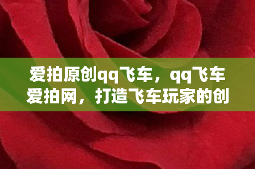 爱拍原创qq飞车，qq飞车爱拍网，打造飞车玩家的创意与激情