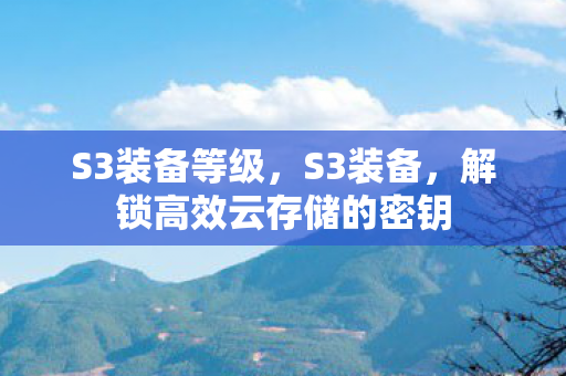 S3装备等级,S3装备,解锁高效云存储的密钥 S3装备等级,S3装备,解锁高效云存储的密钥