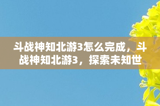 斗战神知北游3怎么完成,斗战神知北游3,探索未知世界的奇幻之旅 斗战神知北游3怎么完成,斗战神知北游3,探索未知世界的奇幻之旅