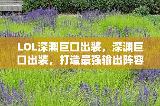 LOL深渊巨口出装,深渊巨口出装,打造最强输出阵容 LOL深渊巨口出装,深渊巨口出装,打造最强输出阵容