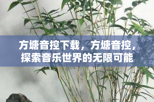 方塘音控下载,方塘音控,探索音乐世界的无限可能 方塘音控下载,方塘音控,探索音乐世界的无限可能