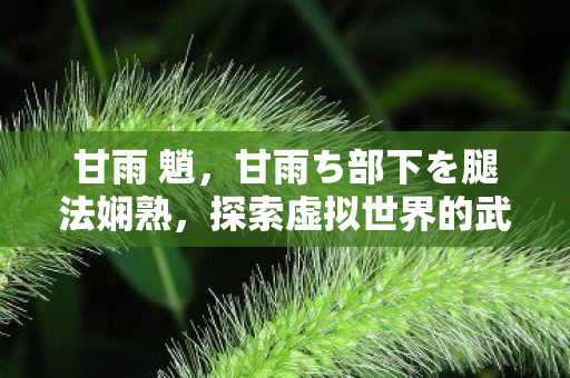 甘雨 魈，甘雨ち部下を腿法娴熟，探索虚拟世界的武术美学