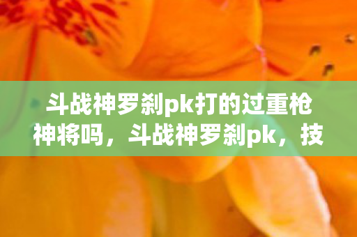 斗战神罗刹pk打的过重枪神将吗，斗战神罗刹pk，技巧与策略的深度剖析