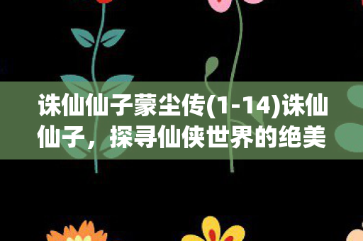 诛仙仙子蒙尘传(1-14)诛仙仙子,探寻仙侠世界的绝美之旅 诛仙仙子蒙尘传(1-14)诛仙仙子,探寻仙侠世界的绝美之旅