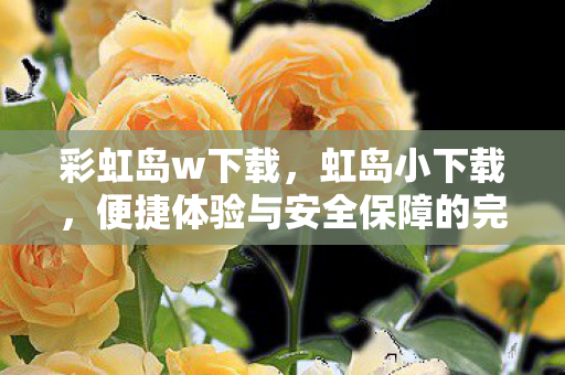 彩虹岛w下载,虹岛小下载,便捷体验与安全保障的完美结合 彩虹岛w下载,虹岛小下载,便捷体验与安全保障的完美结合