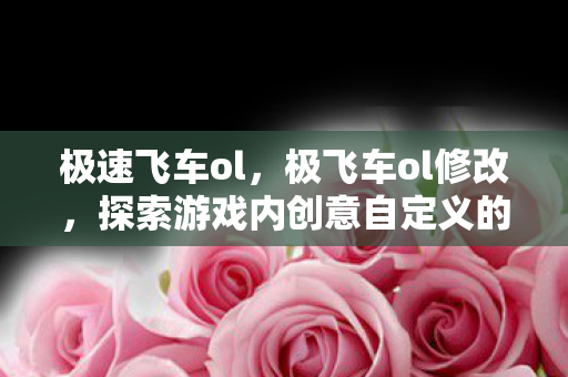 极速飞车ol,极飞车ol修改,探索游戏内创意自定义的无限可能 极速飞车ol,极飞车ol修改,探索游戏内创意自定义的无限可能