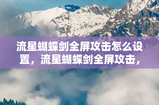 流星蝴蝶剑全屏攻击怎么设置,流星蝴蝶剑全屏攻击,策略与技巧的深度解析 流星蝴蝶剑全屏攻击怎么设置,流星蝴蝶剑全屏攻击,策略与技巧的深度解析
