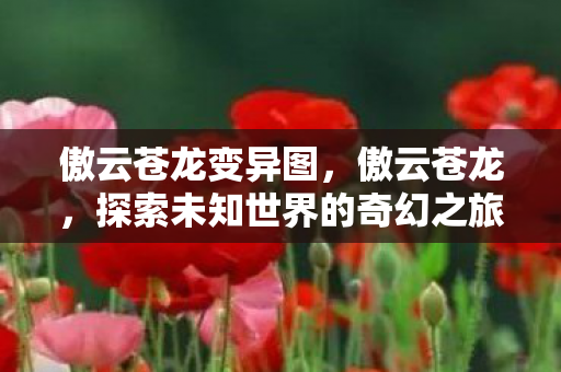 傲云苍龙变异图,傲云苍龙,探索未知世界的奇幻之旅 傲云苍龙变异图,傲云苍龙,探索未知世界的奇幻之旅