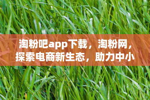淘粉吧app下载,淘粉网,探索电商新生态,助力中小企业成长 淘粉吧app下载,淘粉网,探索电商新生态,助力中小企业成长