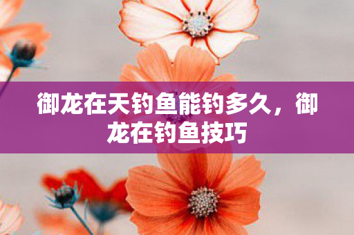 御龙在天钓鱼能钓多久,御龙在钓鱼技巧 御龙在天钓鱼能钓多久,御龙在钓鱼技巧