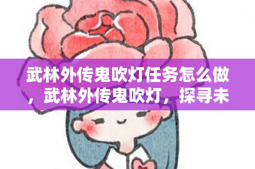 武林外传鬼吹灯任务怎么做,武林外传鬼吹灯,探寻未知世界的神秘之旅 武林外传鬼吹灯任务怎么做,武林外传鬼吹灯,探寻未知世界的神秘之旅