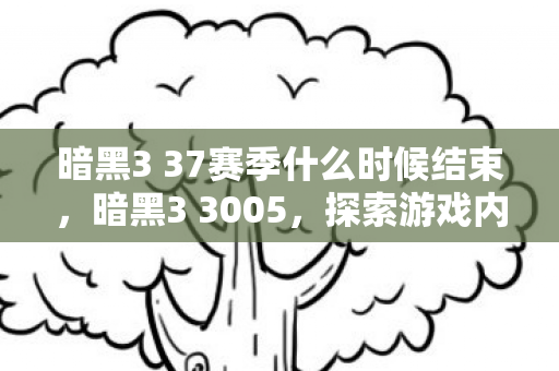 暗黑3 37赛季什么时候结束,暗黑3 3005,探索游戏内外的独特魅力 暗黑3 37赛季什么时候结束,暗黑3 3005,探索游戏内外的独特魅力