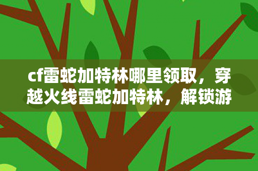 cf雷蛇加特林哪里领取，穿越火线雷蛇加特林，解锁游戏新体验