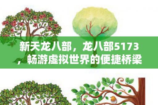 新天龙八部,龙八部5173,畅游虚拟世界的便捷桥梁 新天龙八部,龙八部5173,畅游虚拟世界的便捷桥梁