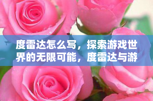 度雷达怎么写,探索游戏世界的无限可能,度雷达与游戏多样性的深度解析 度雷达怎么写,探索游戏世界的无限可能,度雷达与游戏多样性的深度解析