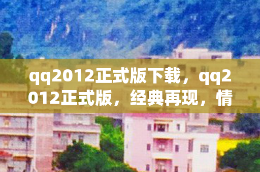 qq2012正式版下载,qq2012正式版,经典再现,情怀依旧 qq2012正式版下载,qq2012正式版,经典再现,情怀依旧