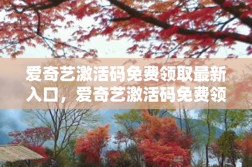 爱奇艺激活码免费领取最新入口，爱奇艺激活码免费领取，解锁无限娱乐的钥匙