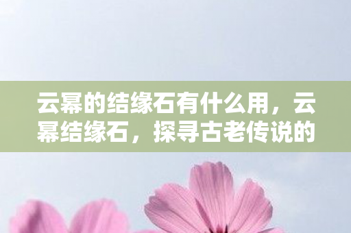 云幂的结缘石有什么用,云幂结缘石,探寻古老传说的神秘宝藏 云幂的结缘石有什么用,云幂结缘石,探寻古老传说的神秘宝藏