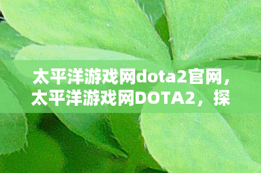 太平洋游戏网dota2官网,太平洋游戏网DOTA2,探索官方与社区服务器的魅力 太平洋游戏网dota2官网,太平洋游戏网DOTA2,探索官方与社区服务器的魅力