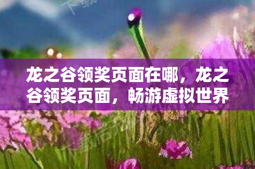 龙之谷领奖页面在哪,龙之谷领奖页面,畅游虚拟世界的奖励之旅 龙之谷领奖页面在哪,龙之谷领奖页面,畅游虚拟世界的奖励之旅