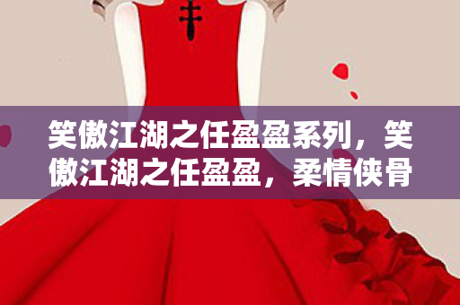 笑傲江湖之任盈盈系列,笑傲江湖之任盈盈,柔情侠骨,独步江湖 笑傲江湖之任盈盈系列,笑傲江湖之任盈盈,柔情侠骨,独步江湖