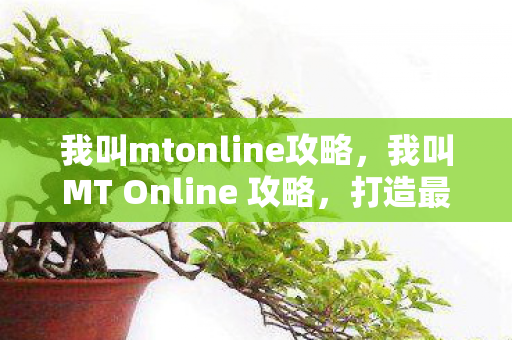 我叫mtonline攻略,我叫MT Online 攻略,打造最强阵容,征服艾泽拉斯! 我叫mtonline攻略,我叫MT Online 攻略,打造最强阵容,征服艾泽拉斯!