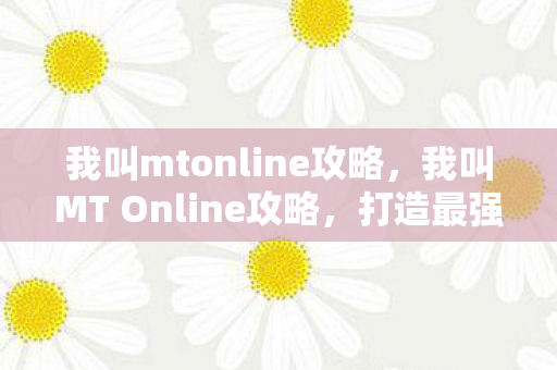 我叫mtonline攻略,我叫MT Online攻略,打造最强阵容,征服艾泽拉斯! 我叫mtonline攻略,我叫MT Online攻略,打造最强阵容,征服艾泽拉斯!
