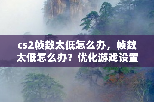 cs2帧数太低怎么办，帧数太低怎么办？优化游戏设置提升流畅度