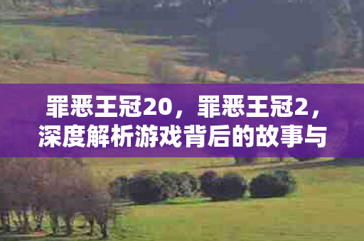 罪恶王冠20,罪恶王冠2,深度解析游戏背后的故事与魅力 罪恶王冠20,罪恶王冠2,深度解析游戏背后的故事与魅力