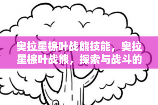 奥拉星棕叶战熊技能，奥拉星棕叶战熊，探索与战斗的双重体验