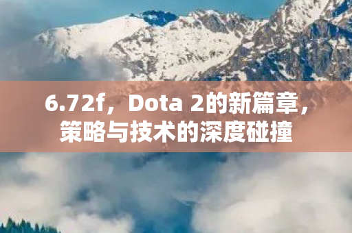 6.72f,Dota 2的新篇章,策略与技术的深度碰撞 6.72f,Dota 2的新篇章,策略与技术的深度碰撞