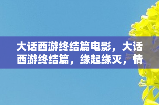 大话西游终结篇电影,大话西游终结篇,缘起缘灭,情深缘浅 大话西游终结篇电影,大话西游终结篇,缘起缘灭,情深缘浅