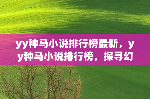 yy种马小说排行榜最新,yy种马小说排行榜,探寻幻想世界的无限可能 yy种马小说排行榜最新,yy种马小说排行榜,探寻幻想世界的无限可能