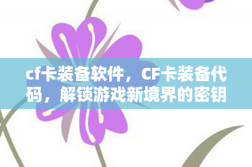 cf卡装备软件,CF卡装备代码,解锁游戏新境界的密钥 cf卡装备软件,CF卡装备代码,解锁游戏新境界的密钥