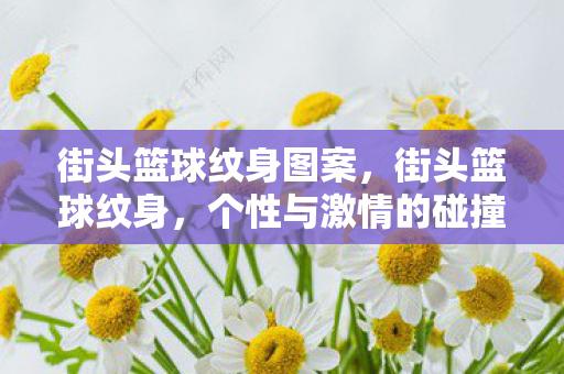 街头篮球纹身图案,街头篮球纹身,个性与激情的碰撞 街头篮球纹身图案,街头篮球纹身,个性与激情的碰撞