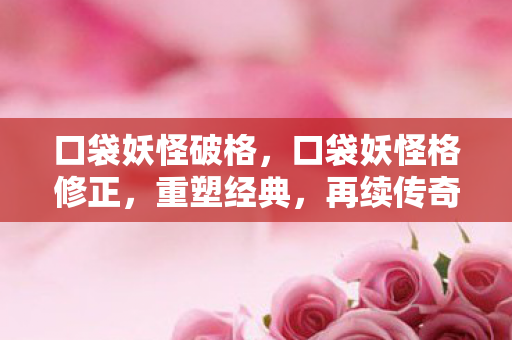 口袋妖怪破格，口袋妖怪格修正，重塑经典，再续传奇