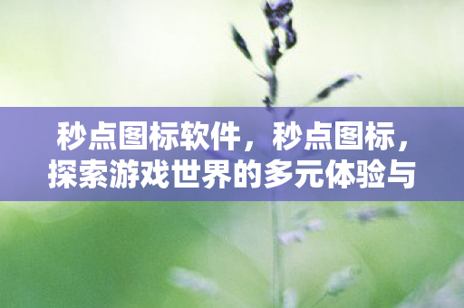 秒点图标软件,秒点图标,探索游戏世界的多元体验与乐趣 秒点图标软件,秒点图标,探索游戏世界的多元体验与乐趣